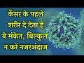 कैंसर के पहले शरीर दे देता है ये संकेत, बिल्कुल न करें नजरअंदाज