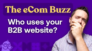 What do your users need from your B2B website? | The eCom Buzz Ep. 1