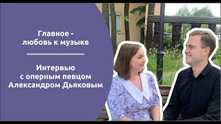 Оперный певец Александр Дьяков. Главное - любовь к музыке. Интервью