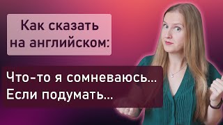 Как на английском ЧТО-ТО Я СОМНЕВАЮСЬ и НО ЕСЛИ ПОДУМАТЬ