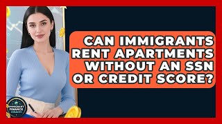 Can Immigrants Rent Apartments Without An SSN Or Credit Score? - Immigrant Finance Coach