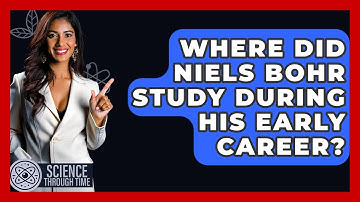 Where Did Niels Bohr Study During His Early Career? - Science Through Time