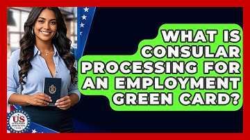 What Is Consular Processing For An Employment Green Card? - US Citizenship Immigration Guide