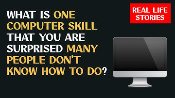 WHAT IS ONE COMPUTER SKILL THAT YOU ARE SURPRISED MANY PEOPLE DON