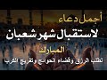 أفضل دعاء لاستقبال شهر شعبان   اللهم بارك لنا في شعبان واغفر لنا وبلغنا رمضان بسلام