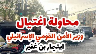 محاولة اغتيال بن غفير وزير الأمن القومي الإسرائيلي..التحقيقات جارية في كريات مناحيم بيغن