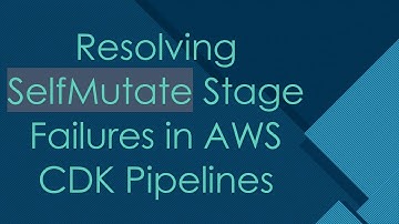 Resolving SelfMutate Stage Failures in AWS CDK Pipelines