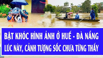 Bật khóc hình ảnh ở Huế - Đà Nẵng lúc này, cảnh tượng sốc chưa từng thấy