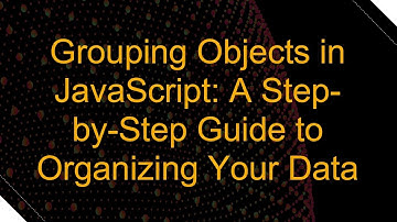 Grouping Objects in JavaScript: A Step-by-Step Guide to Organizing Your Data