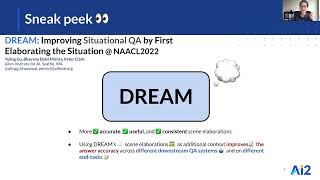 DREAM: Improving Situational QA by First Elaborating the Situation
When people answer questions about a specific situation, e.g., I cheated on my mid-term exam last week. Was that wrong?, cognitive science suggests that they form a mental picture of that situation before answering. While we do not know how language models (LMs) answer such questions, we conjecture that they may answer more accurately if they are also provided with additional details about the question situation, elaborating the scene. To test this conjecture, we train a new model, DREAM, to answer questions that elaborate the scenes that situated questions are about, and then provide those elaborations as additional context to a question-answering (QA) model. We find that DREAM is able to create better scene elaborations (more accurate, useful, and consistent) than a representative state-of-the-art, zero-shot model (Macaw). We also find that using the scene elaborations as additional context improves the answer accuracy of a downstream QA system, including beyond that obtainable by simply further finetuning the QA system on DREAMs training data. These results suggest that adding focused elaborations about a situation can improve a systems reasoning about it, and may serve as an effective way of injecting new scenario based knowledge into QA models. Finally, our approach is dataset-neutral; we observe improved QA performance across different models, with even bigger gains on models with fewer parameters.
NAACL 2022
Paper: https://aclanthology.org/2022.naacl-main.82/
Code: https://github.com/allenai/dream DREAM: Improving Situational QA by First Elaborating the Situation