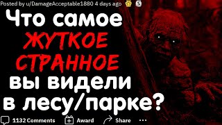 ЧТО САМОЕ ЖУТКОЕ/СТРАННОЕ ВЫ ВИДЕЛИ В ЛЕСУ ИЛИ В ПАРКЕ?