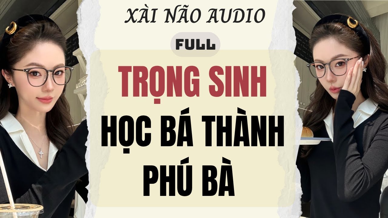 Full audio | TRỌNG SINH HỌC BÁ THÀNH PHÚ BÀ | Xài Não Audio 