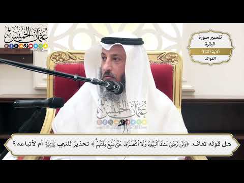 399- هل قوله تعالى: ﴿ولن ترضى عنك اليهود ولا النصارى حتى تتبع ملتهم﴾ تحذيرٌ للنبي ﷺ أم لأتباعه؟