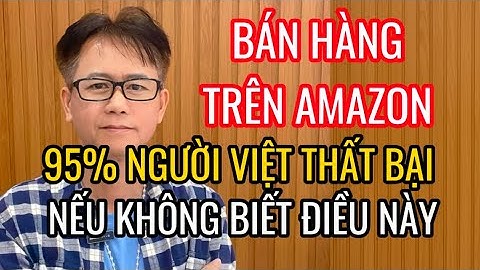 BÁN HÀNG AMAZON KHÔNG DỄ ĂN: 95% NGƯỜI VIỆT ĐÃ SAI NGAY TỪ ĐẦU
