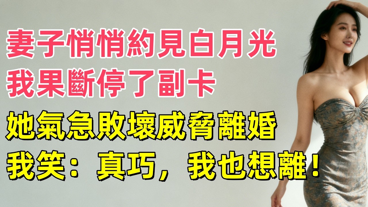妻子悄悄約見白月光，我果斷停了副卡，她氣急敗壞威脅離婚，我笑：真巧，我也想離！