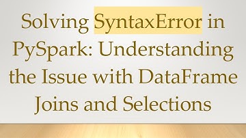 Solving SyntaxError in PySpark: Understanding the Issue with DataFrame Joins and Selections