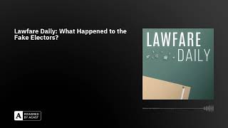Lawfare Daily: What Happened to the Fake Electors?
