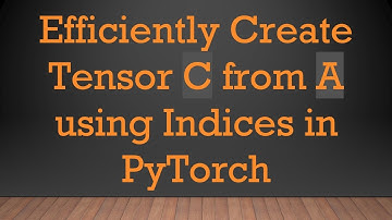 Efficiently Create Tensor C from A using Indices in PyTorch