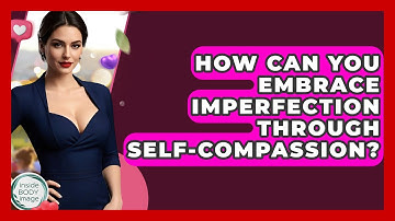 How Can You Embrace Imperfection Through Self-compassion? - Inside Body Image