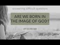 ARE WE BORN IN THE IMAGE OF GOD?