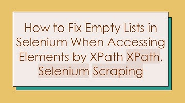 How to Fix Empty Lists in Selenium When Accessing Elements by XPath XPath, Selenium Scraping