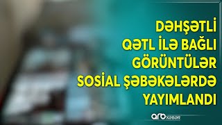 Dəhşətli qətl ilə bağlı videonun açıq forması yayımlandı: Bu cür qayda pozuntularına yol verənlər... image