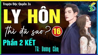 [PHẦN 2- KẾT] Truyện Ngắn Hay-  LY HÔN THÌ ĐÃ SAO- Tập 16- Đọc Truyện Đêm Khuya Full