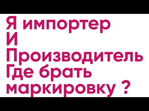 Я импортер и производитель : где и откуда брать маркировку товара ?