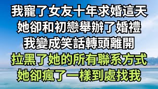 我寵了女友十年求婚這天，她卻和初戀舉辦了婚禮，我變成笑話轉頭離開，拉黑了她的所有聯系方式，她卻瘋了一樣到處找我！【清風與你】#深夜淺讀 #花開富貴 #一口气完结 #一口气看完系列 #小说