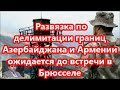 Развязка по делимитации границ Азербайджана и Армении ожидается до встречи в Брюсселе