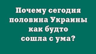 Почему сегодня половина Украины как будто сошла с ума?