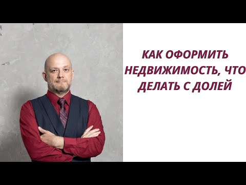 Как оформить недвижимость, что делать с долей