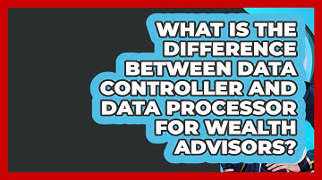 What Is The Difference Between Data Controller And Data Processor For Wealth Advisors?