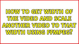 How to get width of the video and scale another video to that width using ffmpeg? (2 Solutions!!)