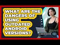 What Are The Dangers Of Using Outdated Android Versions? - All About Operating Systems