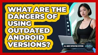 What Are The Dangers Of Using Outdated Android Versions? - All About Operating Systems