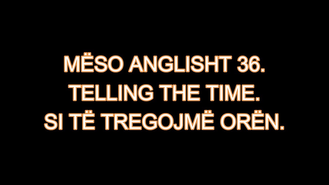 MËSO ANGLISHT 36. TELLING THE TIME. SI TË TREGOJMË ORËN.