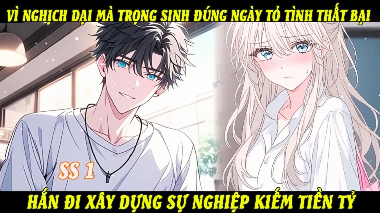 SS1 Vì Nghịch Dại Mà Trọng Sinh Đúng Ngày Tỏ Tình Thất Bại Hắn Đi Xây Dựng Sự Nghiệp Kiếm Tiền Tỷ