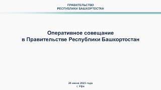 Оперативное совещание в Правительстве Республики Башкортостан: прямая трансляция 26 июня 2023 г.