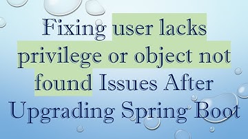 Fixing user lacks privilege or object not found Issues After Upgrading Spring Boot