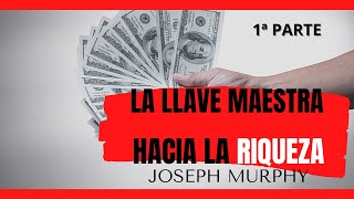 Joseph Murphy: LA LLAVE MAESTRA HACIA LA RIQUEZA. 1ª Parte. 1/2