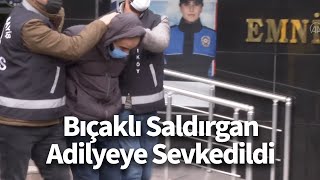 Bıçaklı Saldırgan Adliyeye Sevk Edildi