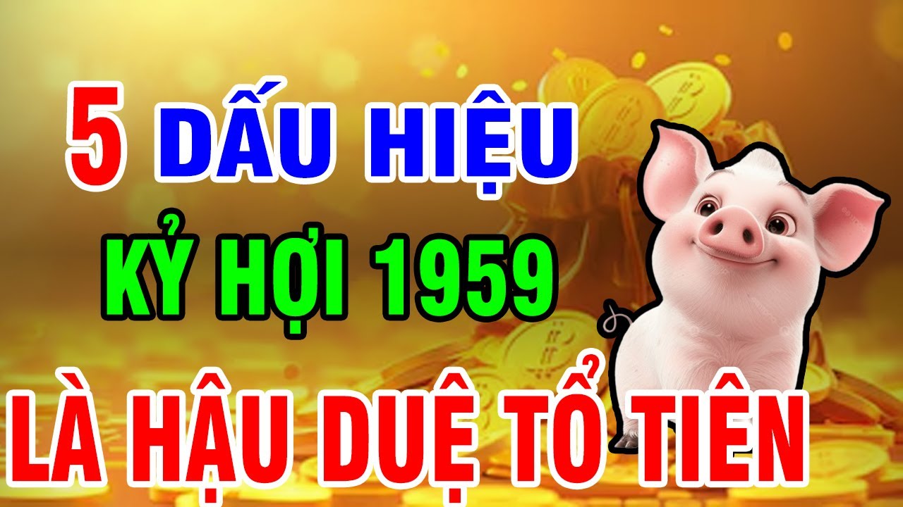 5 Dấu Hiệu Chứng Tỏ - Tuổi Kỷ Hợi 1959 Là Hậu Duệ Tổ Tiên, giờ Chỉ Hưởng Phước!
