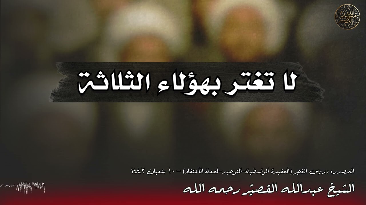 لا تغتر بهؤلاء الثلاثة | الشيخ عبدالله القصيّر رحمه الله