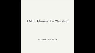 Pastor COURAGE - I Still Choose To Worship