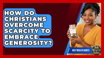 How Do Christians Overcome Scarcity To Embrace Generosity? - Holy Wealth Habits