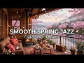 Spring Morning Jazz 🌅 Cozy Terrace Cafe Ambience & Smooth Instrumental Jazz Music