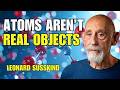 Atoms Are NOT Real Objects — Reality Is Far Stranger Than You Think | Leonard Susskind