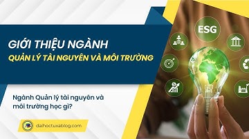 Giới thiệu ngành Quản Lý Tài Nguyên Và Môi Trường I Ngành Quản Lý Tài Nguyên Và Môi Trường học gì?