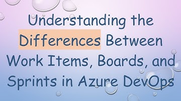 Understanding the Differences Between Work Items, Boards, and Sprints in Azure DevOps